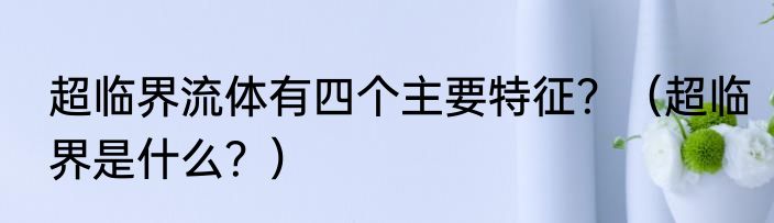 超临界流体有四个主要特征？（超临界是什么？）