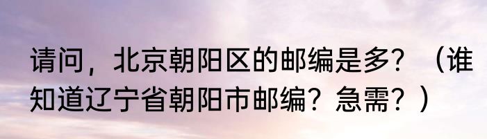 请问，北京朝阳区的邮编是多？（谁知道辽宁省朝阳市邮编？急需？）