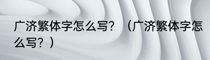 广济繁体字怎么写？（广济繁体字怎么写？）