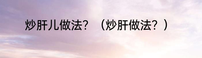 炒肝儿做法？（炒肝做法？）