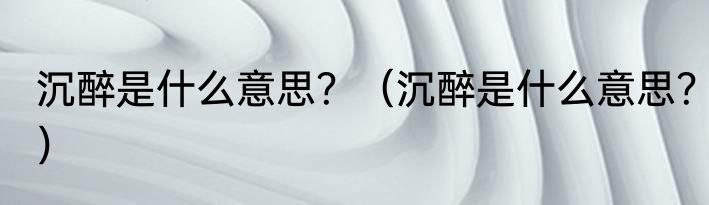 沉醉是什么意思？（沉醉是什么意思？）