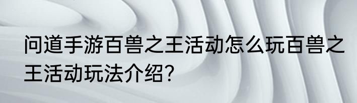 问道手游百兽之王活动怎么玩百兽之王活动玩法介绍？