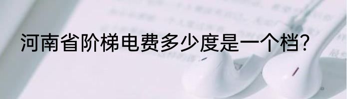 河南省阶梯电费多少度是一个档？