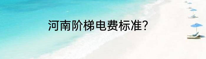 河南阶梯电费标准？