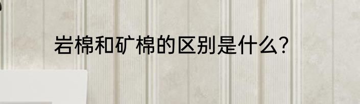 岩棉和矿棉的区别是什么?