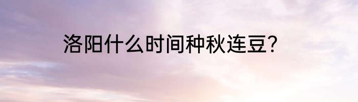 洛阳什么时间种秋连豆？
