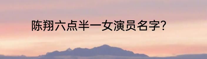陈翔六点半一女演员名字？