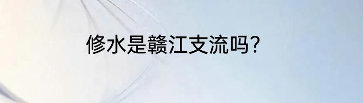 修水是赣江支流吗？