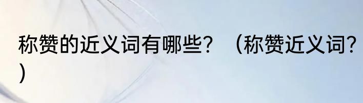 称赞的近义词有哪些？（称赞近义词？）