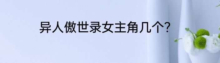 异人傲世录女主角几个？