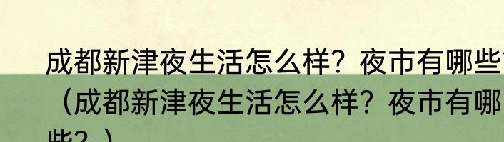 成都新津夜生活怎么样？夜市有哪些？（成都新津夜生活怎么样？夜市有哪些？）
