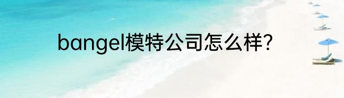 bangel模特公司怎么样？