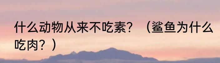 什么动物从来不吃素？（鲨鱼为什么吃肉？）