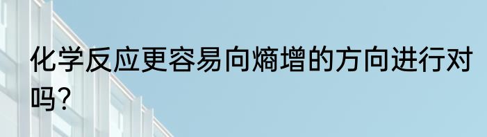 化学反应更容易向熵增的方向进行对吗？