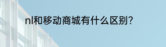 nl和移动商城有什么区别？