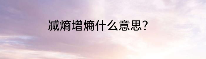 减熵增熵什么意思？