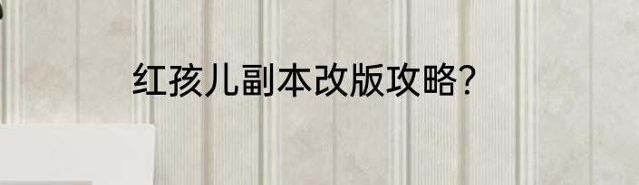 红孩儿副本改版攻略？