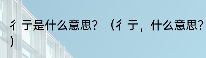 彳亍是什么意思？（彳亍，什么意思？）
