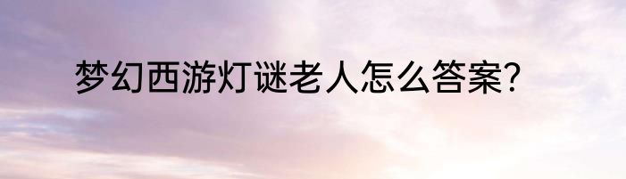梦幻西游灯谜老人怎么答案？