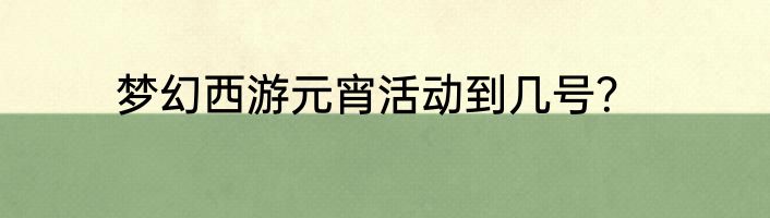 梦幻西游元宵活动到几号？