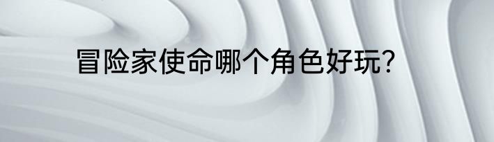 冒险家使命哪个角色好玩？