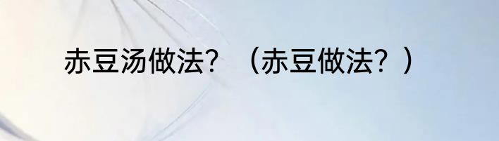 赤豆汤做法？（赤豆做法？）