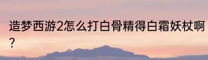 造梦西游2怎么打白骨精得白霜妖杖啊？