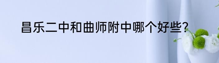 昌乐二中和曲师附中哪个好些？