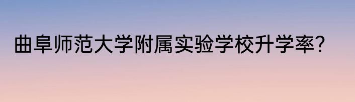曲阜师范大学附属实验学校升学率？