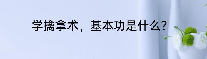 学擒拿术，基本功是什么？