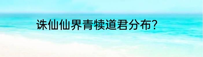 诛仙仙界青犊道君分布？