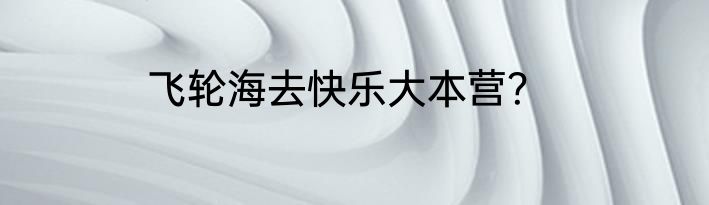 飞轮海去快乐大本营？