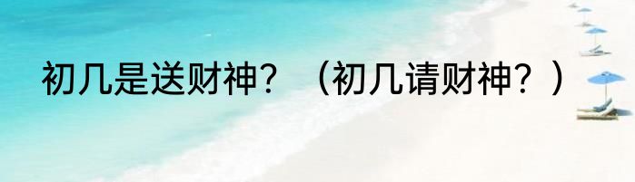 初几是送财神？（初几请财神？）