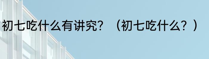初七吃什么有讲究？（初七吃什么？）