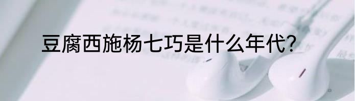 豆腐西施杨七巧是什么年代？