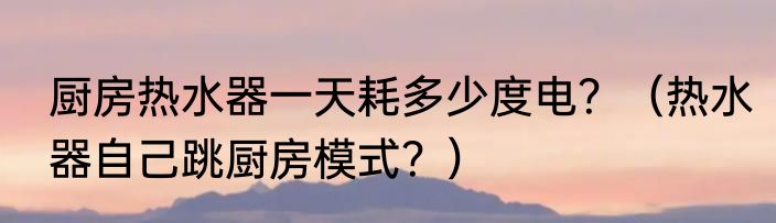 厨房热水器一天耗多少度电？（热水器自己跳厨房模式？）