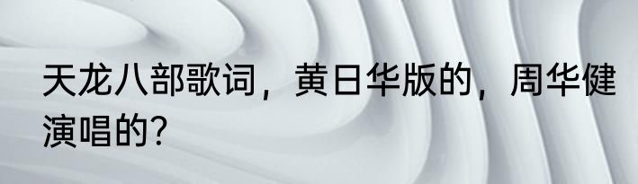 天龙八部歌词，黄日华版的，周华健演唱的？