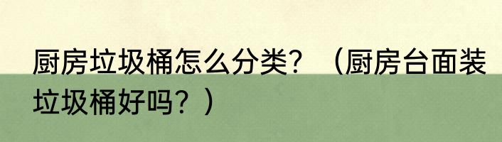 厨房垃圾桶怎么分类？（厨房台面装垃圾桶好吗？）
