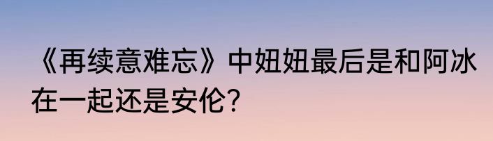《再续意难忘》中妞妞最后是和阿冰在一起还是安伦？