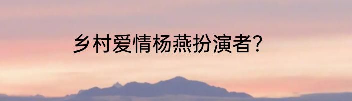乡村爱情杨燕扮演者？