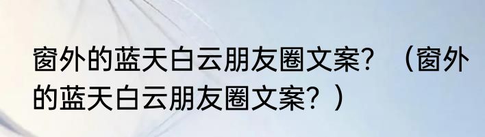 窗外的蓝天白云朋友圈文案？（窗外的蓝天白云朋友圈文案？）