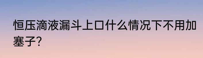 恒压滴液漏斗上口什么情况下不用加塞子？
