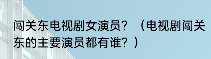 闯关东电视剧女演员？（电视剧闯关东的主要演员都有谁？）
