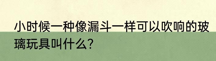 小时候一种像漏斗一样可以吹响的玻璃玩具叫什么？