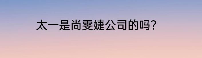 太一是尚雯婕公司的吗？
