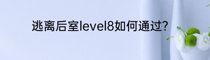 逃离后室level8如何通过？