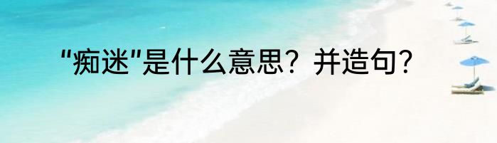 “痴迷”是什么意思？并造句？