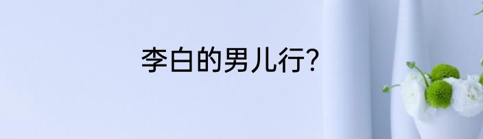 李白的男儿行？