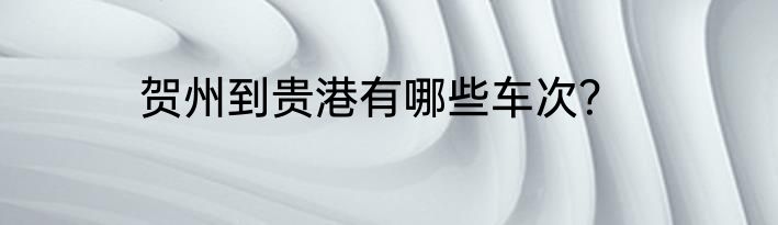 贺州到贵港有哪些车次？