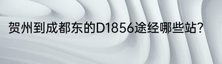 贺州到成都东的D1856途经哪些站？